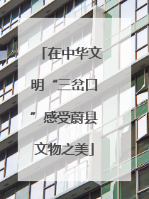 在中华文明“三岔口”感受蔚县文物之美