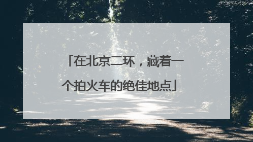 在北京二环，藏着一个拍火车的绝佳地点