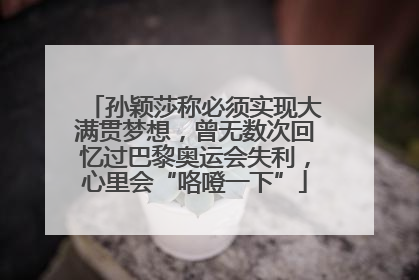 孙颖莎称必须实现大满贯梦想，曾无数次回忆过巴黎奥运会失利，心里会“咯噔一下”