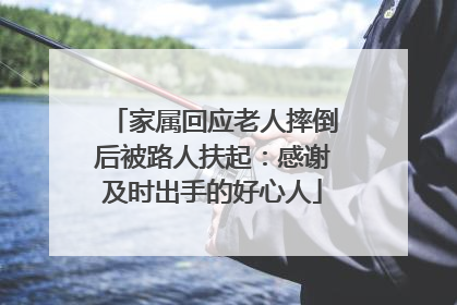 家属回应老人摔倒后被路人扶起：感谢及时出手的好心人