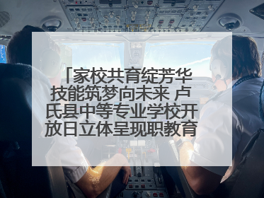 家校共育绽芳华 技能筑梦向未来 卢氏县中等专业学校开放日立体呈现职教育人新图景
