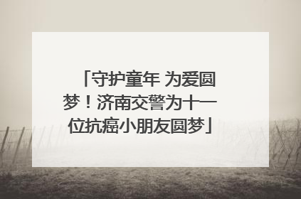 守护童年 为爱圆梦！济南交警为十一位抗癌小朋友圆梦