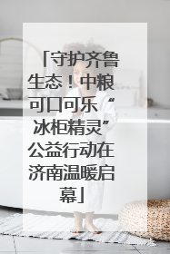守护齐鲁生态！中粮可口可乐“冰柜精灵”公益行动在济南温暖启幕