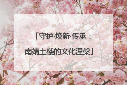 守护·焕新·传承：南靖土楼的文化涅槃