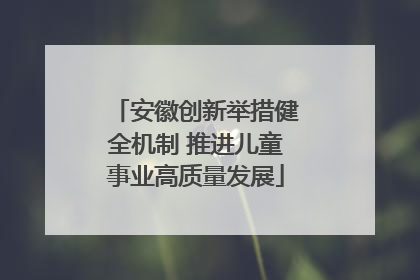 安徽创新举措健全机制 推进儿童事业高质量发展