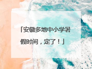安徽多地中小学暑假时间，定了！
