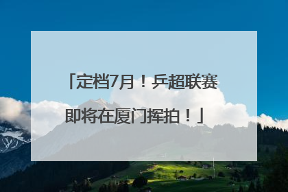 定档7月！乒超联赛即将在厦门挥拍！
