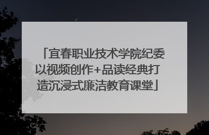 宜春职业技术学院纪委以视频创作+品读经典打造沉浸式廉洁教育课堂