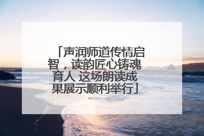 声润师道传情启智，读韵匠心铸魂育人 这场朗读成果展示顺利举行