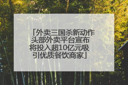 外卖三国杀新动作 头部外卖平台宣布将投入超10亿元吸引优质餐饮商家