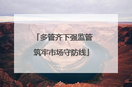 多管齐下强监管 筑牢市场守防线