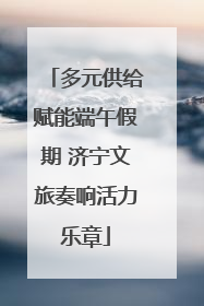 多元供给赋能端午假期 济宁文旅奏响活力乐章