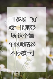多场“好戏”轮番登场 这个端午假期精彩不停歇→