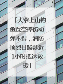 大爷上山钓鱼踩空摔伤动弹不得，消防顶烈日跋涉近1小时抵达救援