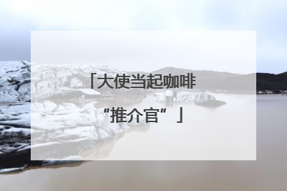 大使当起咖啡“推介官”