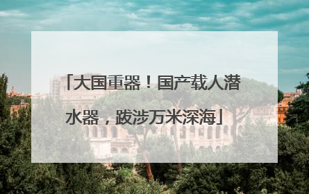 大国重器！国产载人潜水器，跋涉万米深海