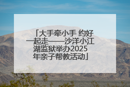 大手牵小手 约好一起走——沙洋小江湖监狱举办2025年亲子帮教活动