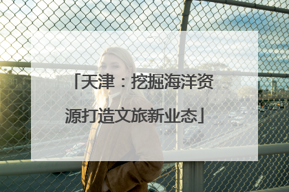 天津：挖掘海洋资源打造文旅新业态