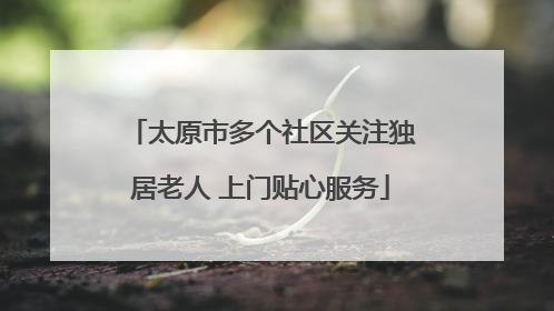 太原市多个社区关注独居老人 上门贴心服务