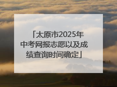 太原市2025年中考网报志愿以及成绩查询时间确定