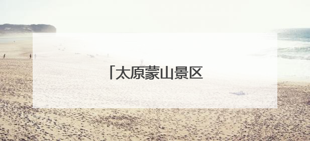 太原蒙山景区，重要变化！