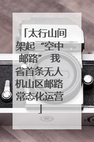 太行山间架起“空中邮路” 我省首条无人机山区邮路常态化运营