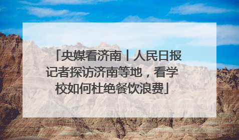 央媒看济南丨人民日报记者探访济南等地，看学校如何杜绝餐饮浪费