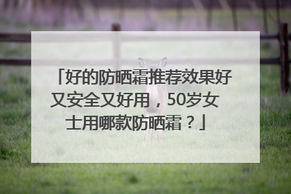 好的防晒霜推荐效果好又安全又好用，50岁女士用哪款防晒霜？