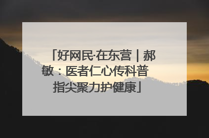 好网民·在东营｜郝敏：医者仁心传科普 指尖聚力护健康