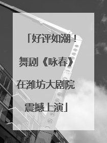 好评如潮！舞剧《咏春》在潍坊大剧院震撼上演