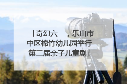 奇幻六一，乐山市中区棉竹幼儿园举行第二届亲子儿童剧