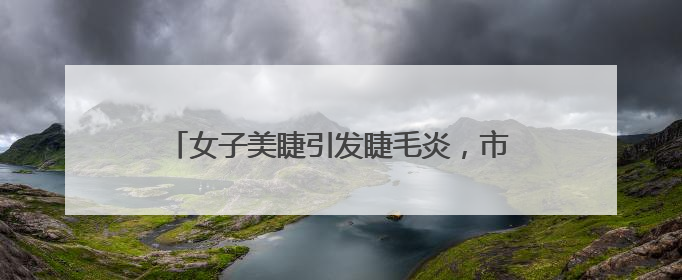 女子美睫引发睫毛炎，市场监管局出手化解纠纷