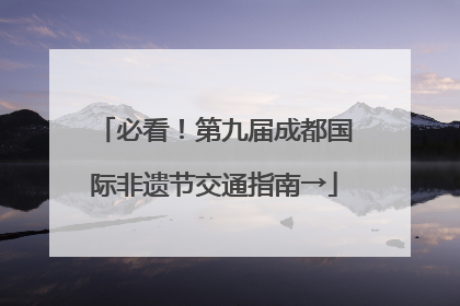 必看！第九届成都国际非遗节交通指南→