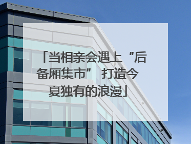 当相亲会遇上“后备厢集市” 打造今夏独有的浪漫