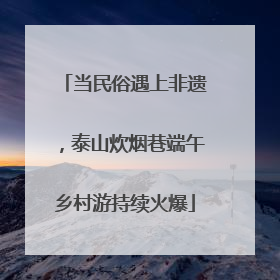 当民俗遇上非遗，泰山炊烟巷端午乡村游持续火爆