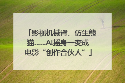 影视机械臂、仿生熊猫……AI摇身一变成电影“创作合伙人”