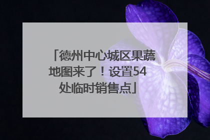 德州中心城区果蔬地图来了！设置54处临时销售点
