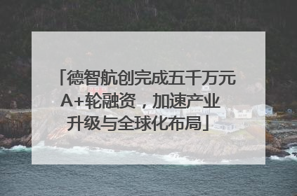 德智航创完成五千万元 A+轮融资，加速产业升级与全球化布局