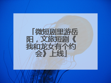 微短剧里游岳阳，文旅短剧《我和龙女有个约会》上线