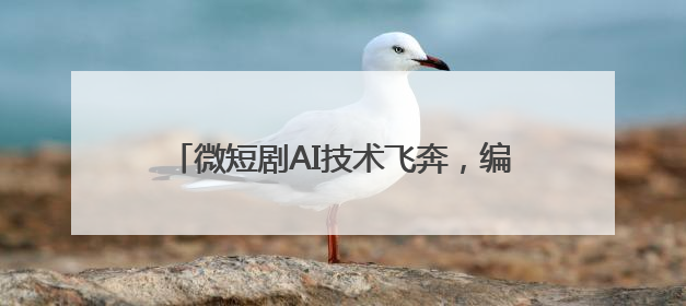 微短剧AI技术飞奔，编导讲故事能力跟上了吗