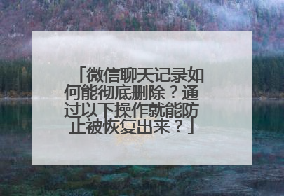 微信聊天记录如何能彻底删除？通过以下操作就能防止被恢复出来？