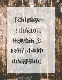 微山降暴雨！山东10市出现降雨 多地仍有小到中雨局部暴雨