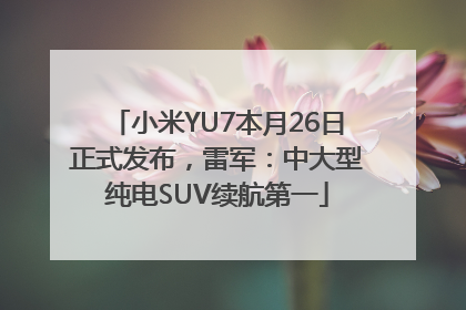 小米YU7本月26日正式发布，雷军：中大型纯电SUV续航第一