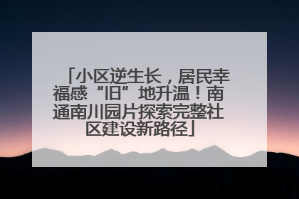 小区逆生长，居民幸福感“旧”地升温！南通南川园片探索完整社区建设新路径