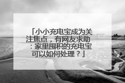 小小充电宝成为关注焦点，有网友求助：家里囤积的充电宝可以如何处理？