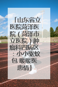 山东省立医院菏泽医院（菏泽市立医院）肿瘤科四病区：小小驱蚊包 暖暖医患情