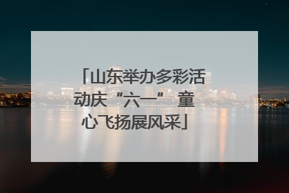山东举办多彩活动庆“六一” 童心飞扬展风采