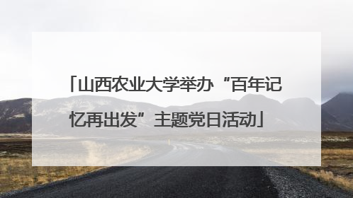 山西农业大学举办“百年记忆再出发”主题党日活动