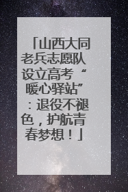山西大同老兵志愿队设立高考“暖心驿站”：退役不褪色，护航青春梦想！