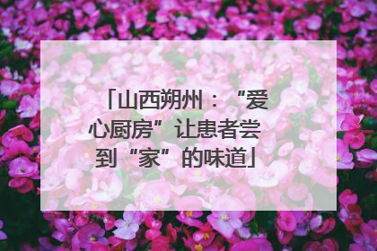 山西朔州：“爱心厨房”让患者尝到“家”的味道